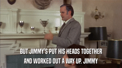 BUT JIMMY'S PUT HIS HEADS TOGETHER AND WORKED OUT A WAY UP. JIMMY 