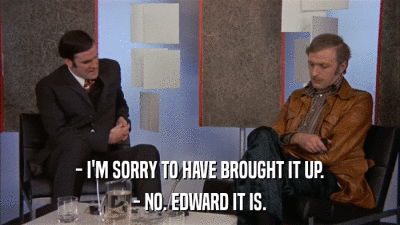 - I'M SORRY TO HAVE BROUGHT IT UP. - NO. EDWARD IT IS. 