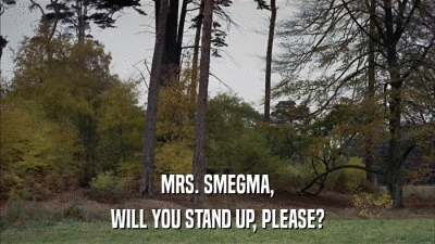 MRS. SMEGMA, WILL YOU STAND UP, PLEASE? 