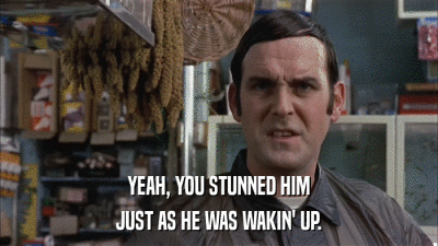 YEAH, YOU STUNNED HIM JUST AS HE WAS WAKIN' UP. 
