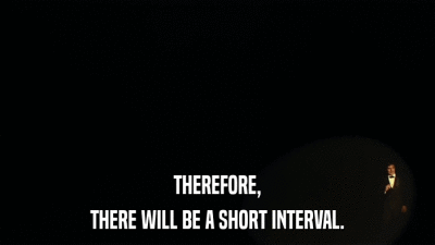 THEREFORE, THERE WILL BE A SHORT INTERVAL. 
