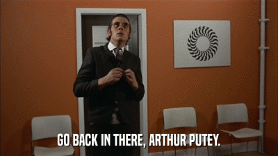GO BACK IN THERE, ARTHUR PUTEY.  