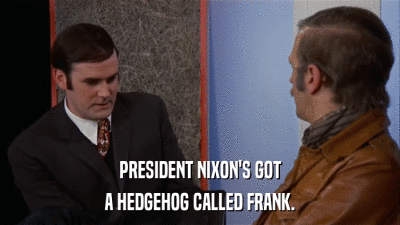 PRESIDENT NIXON'S GOT A HEDGEHOG CALLED FRANK. 
