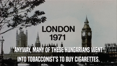 ANYWAY, MANY OF THESE HUNGARIANS WENT INTO TOBACCONIST'S TO BUY CIGARETTES. 