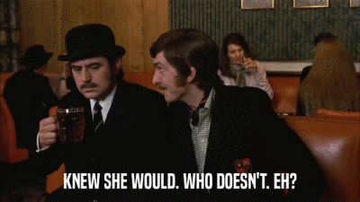 KNEW SHE WOULD. WHO DOESN'T. EH?  