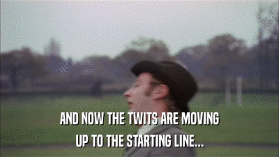 AND NOW THE TWITS ARE MOVING UP TO THE STARTING LINE... 