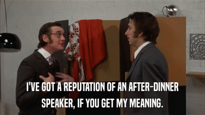 I'VE GOT A REPUTATION OF AN AFTER-DINNER SPEAKER, IF YOU GET MY MEANING. 