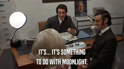 IT'S... IT'S SOMETHING TO DO WITH MOONLIGHT. 