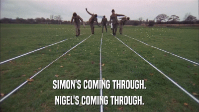 SIMON'S COMING THROUGH. NIGEL'S COMING THROUGH. 