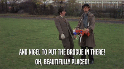 AND NIGEL TO PUT THE BROGUE IN THERE! OH, BEAUTIFULLY PLACED! 