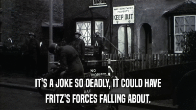 IT'S A JOKE SO DEADLY, IT COULD HAVE FRITZ'S FORCES FALLING ABOUT. 