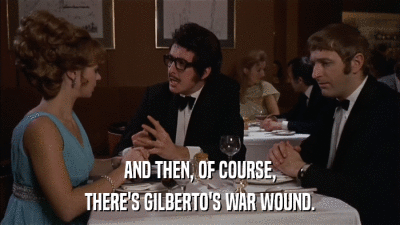 AND THEN, OF COURSE, THERE'S GILBERTO'S WAR WOUND. 