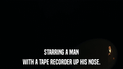 STARRING A MAN WITH A TAPE RECORDER UP HIS NOSE. 