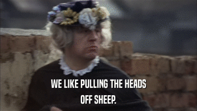 WE LIKE PULLING THE HEADS OFF SHEEP. 