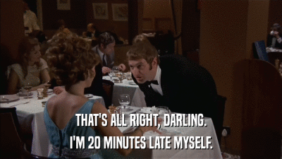 THAT'S ALL RIGHT, DARLING. I'M 20 MINUTES LATE MYSELF. 