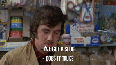 - I'VE GOT A SLUG. - DOES IT TALK? 