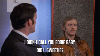 I DIDN'T CALL YOU EDDIE BABY, DID I, SWEETIE? 