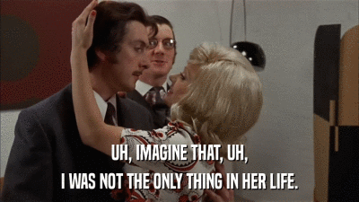 UH, IMAGINE THAT, UH, I WAS NOT THE ONLY THING IN HER LIFE. 