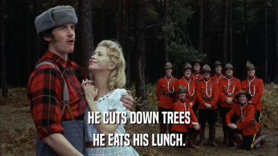 HE CUTS DOWN TREES HE EATS HIS LUNCH. 