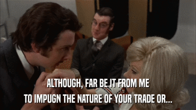 ALTHOUGH, FAR BE IT FROM ME TO IMPUGN THE NATURE OF YOUR TRADE OR... 