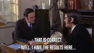 - THAT IS CORRECT. - WELL. I HAVE THE RESULTS HERE... 