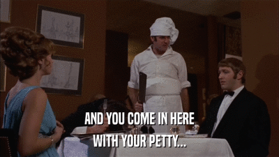 AND YOU COME IN HERE WITH YOUR PETTY... 