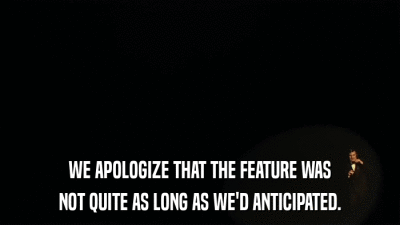 WE APOLOGIZE THAT THE FEATURE WAS NOT QUITE AS LONG AS WE'D ANTICIPATED. 