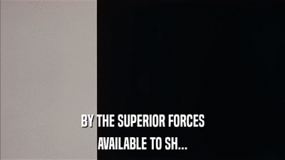 BY THE SUPERIOR FORCES AVAILABLE TO SH... 
