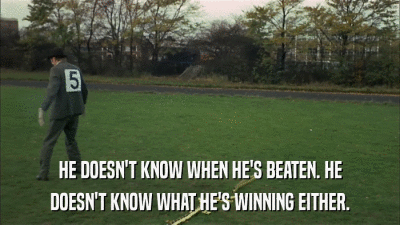 HE DOESN'T KNOW WHEN HE'S BEATEN. HE DOESN'T KNOW WHAT HE'S WINNING EITHER. 