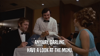 ANYWAY, DARLING, HAVE A LOOK AT THE MENU. 