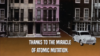 THANKS TO THE MIRACLE OF ATOMIC MUTATION. 
