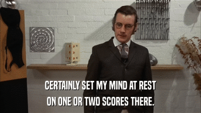 CERTAINLY SET MY MIND AT REST ON ONE OR TWO SCORES THERE. 