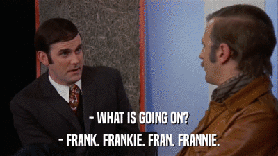 - WHAT IS GOING ON? - FRANK. FRANKIE. FRAN. FRANNIE. 