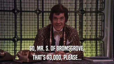 SO, MR. S. OF BROMSGROVE, THAT'S $3,000, PLEASE... 