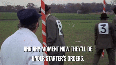 AND ANY MOMENT NOW THEY'LL BE UNDER STARTER'S ORDERS. 