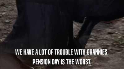 WE HAVE A LOT OF TROUBLE WITH GRANNIES. PENSION DAY IS THE WORST. 