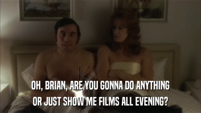 OH, BRIAN, ARE YOU GONNA DO ANYTHING OR JUST SHOW ME FILMS ALL EVENING? 