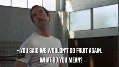 - YOU SAID WE WOULDN'T DO FRUIT AGAIN. - WHAT DO YOU MEAN? 