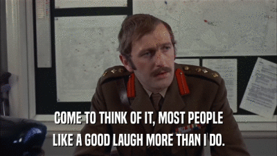 COME TO THINK OF IT, MOST PEOPLE LIKE A GOOD LAUGH MORE THAN I DO. 