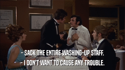 - SACK THE ENTIRE WASHING-UP STAFF. - I DON'T WANT TO CAUSE ANY TROUBLE. 