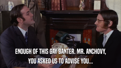 ENOUGH OF THIS GAY BANTER. MR. ANCHOVY, YOU ASKED US TO ADVISE YOU... 