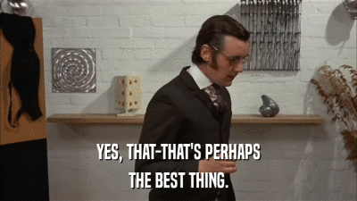 YES, THAT-THAT'S PERHAPS THE BEST THING. 