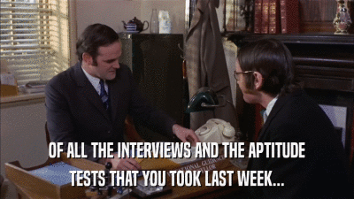 OF ALL THE INTERVIEWS AND THE APTITUDE TESTS THAT YOU TOOK LAST WEEK... 