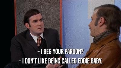 - I BEG YOUR PARDON? - I DON'T LIKE BEING CALLED EDDIE BABY. 