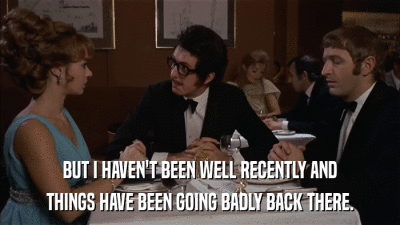 BUT I HAVEN'T BEEN WELL RECENTLY AND THINGS HAVE BEEN GOING BADLY BACK THERE. 