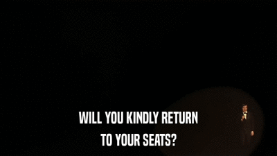 WILL YOU KINDLY RETURN TO YOUR SEATS? 