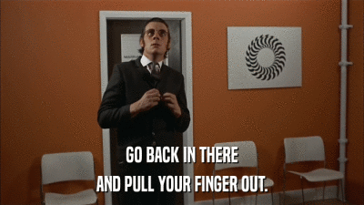 GO BACK IN THERE AND PULL YOUR FINGER OUT. 