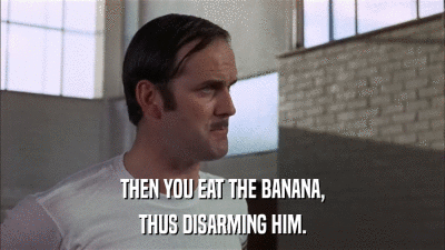 THEN YOU EAT THE BANANA, THUS DISARMING HIM. 