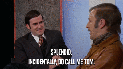 SPLENDID. INCIDENTALLY, DO CALL ME TOM. 
