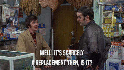 WELL, IT'S SCARCELY A REPLACEMENT THEN, IS IT? 